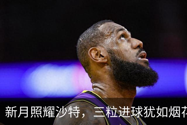 新月照耀沙特，三粒进球犹如烟花绽放